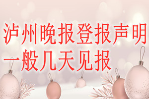 瀘州晚報(bào)登報(bào)聲明一般幾天見(jiàn)報(bào)？