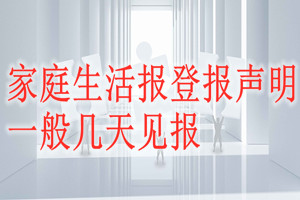 家庭生活報(bào)登報(bào)聲明一般幾天見報(bào)？