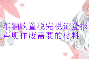 車輛購置稅完稅證登報聲明作廢需要的材料