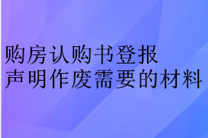 購房認(rèn)購書登報(bào)聲明作廢需要的材料