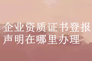 企業資質證書登報聲明在哪里辦理