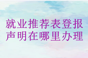 就業推薦表登報聲明在哪里辦理