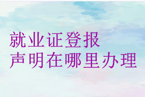 就業證登報聲明在哪里辦理