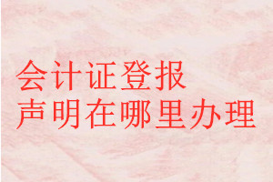 會計(jì)證登報聲明在哪里辦理