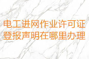 電工進網作業許可證登報聲明在哪里辦理