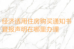 經(jīng)濟(jì)適用住房購買通知書登報(bào)聲明在哪里辦理