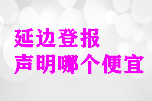 延邊登報聲明哪個便宜