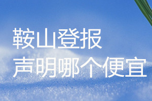 鞍山登報聲明哪個便宜