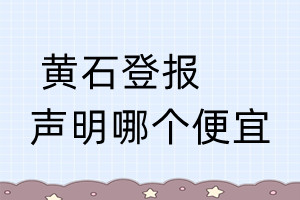 黃石登報(bào)聲明哪個(gè)便宜