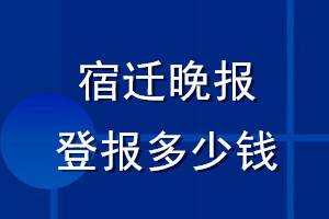 宿遷晚報(bào)登報(bào)多少錢_宿遷晚報(bào)登報(bào)掛失費(fèi)用