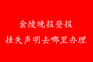 金陵晚報登報掛失聲明去哪里辦理