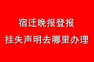 宿遷晚報(bào)登報(bào)掛失聲明去哪里辦理