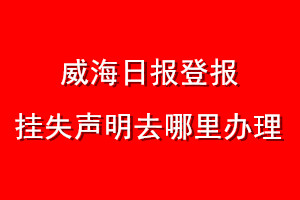 威海日?qǐng)?bào)登報(bào)掛失聲明去哪里辦理